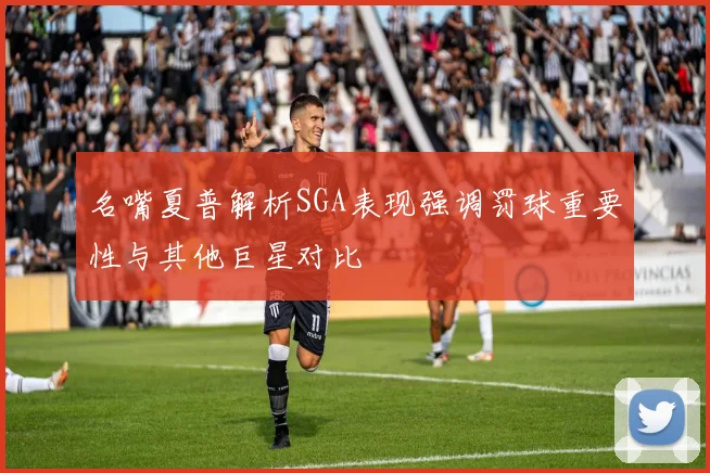 名嘴夏普解析SGA表现强调罚球重要性与其他巨星对比