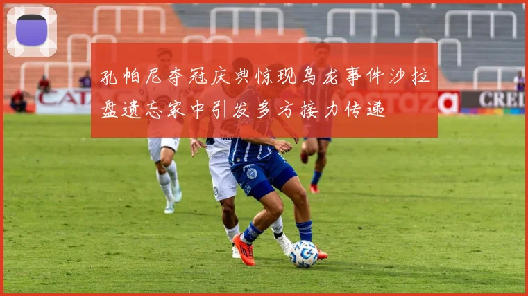 孔帕尼夺冠庆典惊现乌龙事件沙拉盘遗忘家中引发多方接力传递