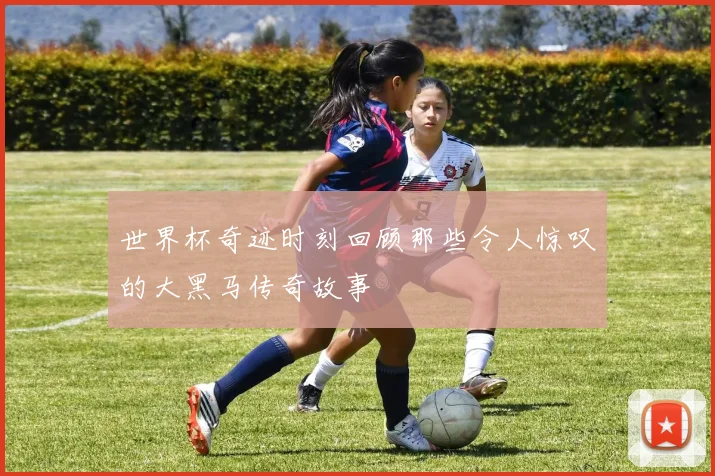 世界杯奇迹时刻回顾那些令人惊叹的大黑马传奇故事