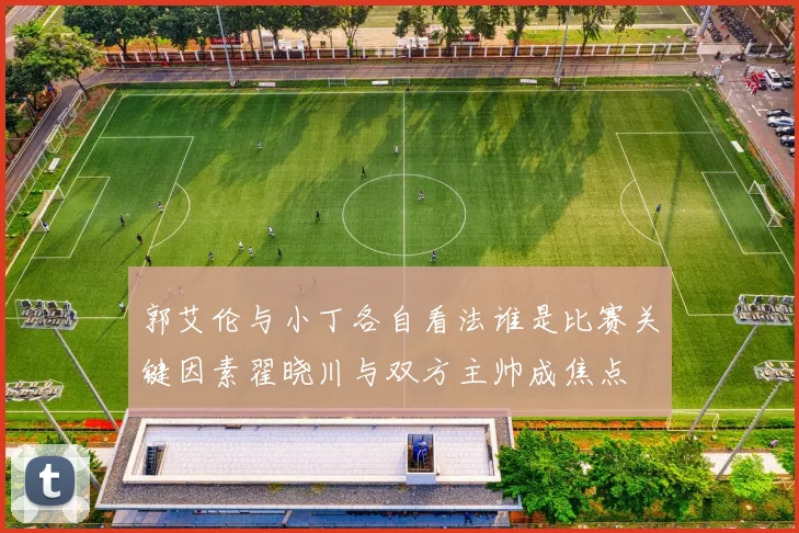 郭艾伦与小丁各自看法谁是比赛关键因素翟晓川与双方主帅成焦点