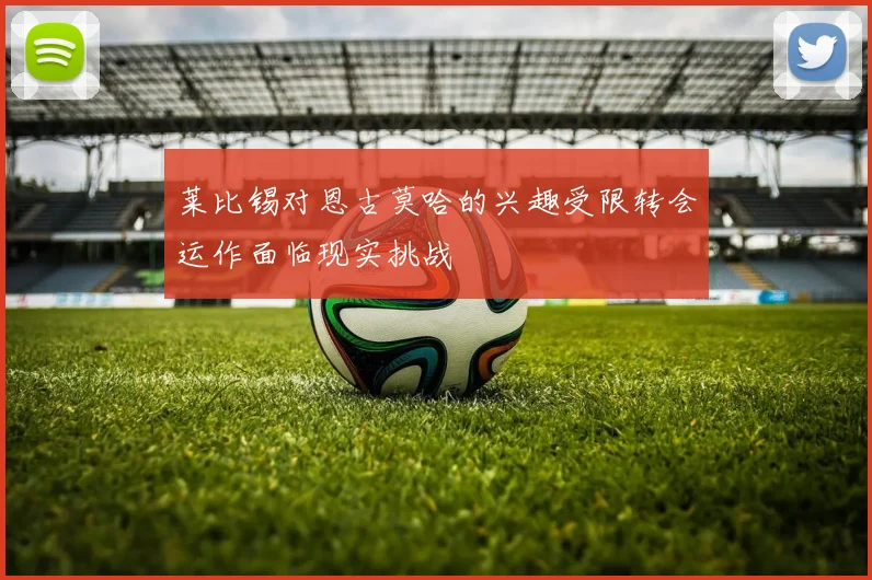 莱比锡对恩古莫哈的兴趣受限转会运作面临现实挑战