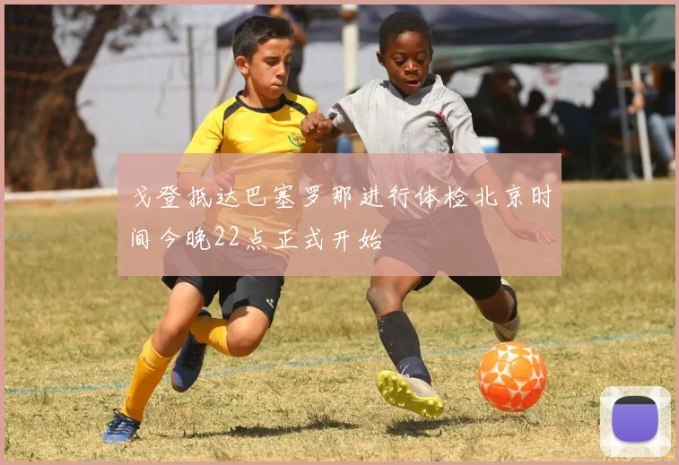 戈登抵达巴塞罗那进行体检北京时间今晚22点正式开始