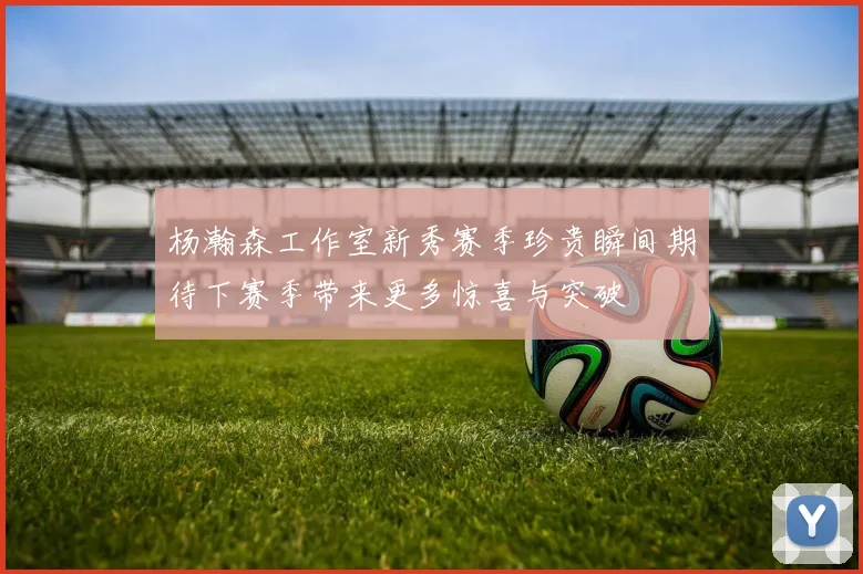 杨瀚森工作室新秀赛季珍贵瞬间期待下赛季带来更多惊喜与突破