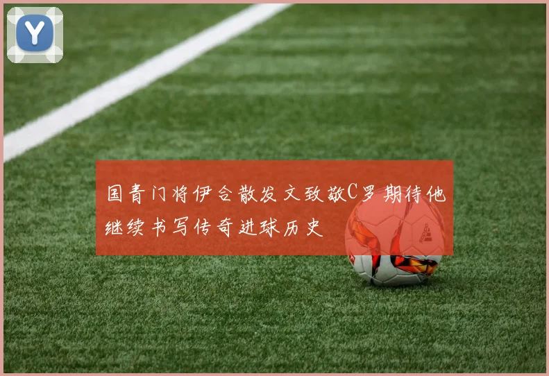 国青门将伊合散发文致敬C罗期待他继续书写传奇进球历史