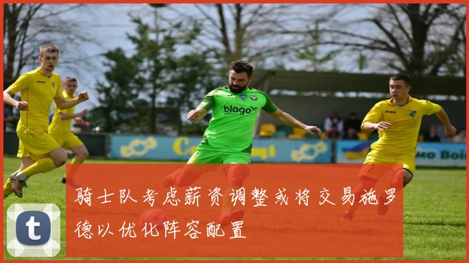 骑士队考虑薪资调整或将交易施罗德以优化阵容配置