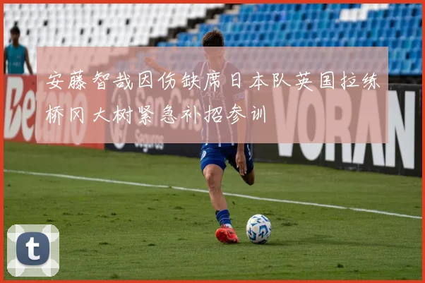 安藤智哉因伤缺席日本队英国拉练桥冈大树紧急补招参训