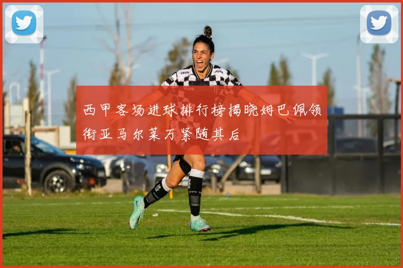 西甲客场进球排行榜揭晓姆巴佩领衔亚马尔莱万紧随其后