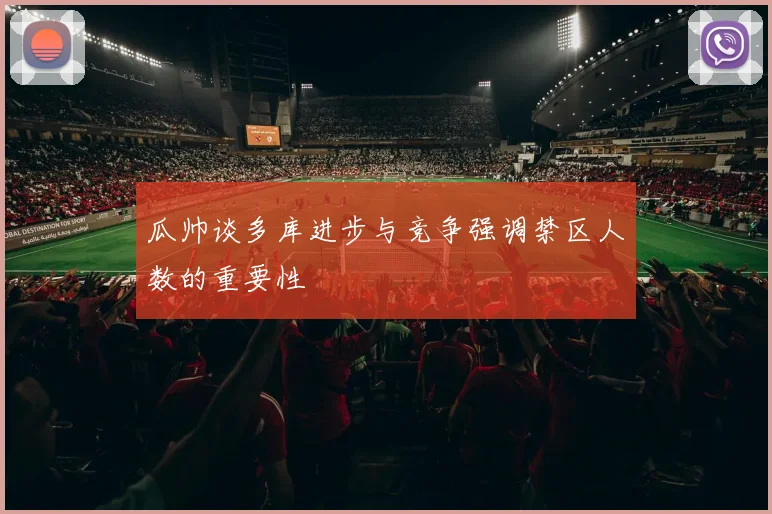 瓜帅谈多库进步与竞争强调禁区人数的重要性