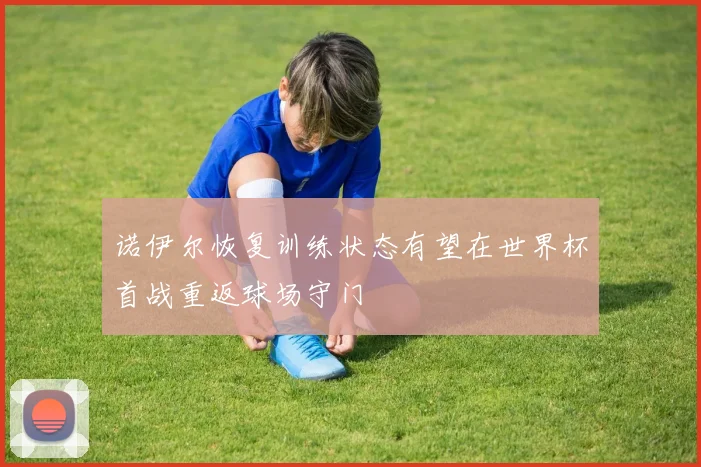 诺伊尔恢复训练状态有望在世界杯首战重返球场守门