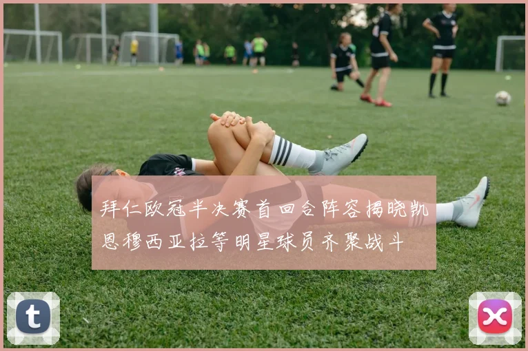 拜仁欧冠半决赛首回合阵容揭晓凯恩穆西亚拉等明星球员齐聚战斗
