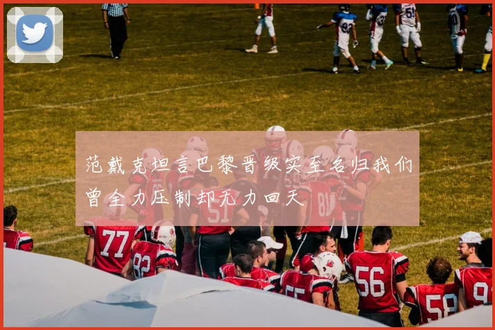 范戴克坦言巴黎晋级实至名归我们曾全力压制却无力回天