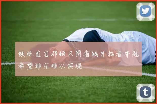 铁林直言邓顿只图省钱开拓者夺冠希望渺茫难以实现