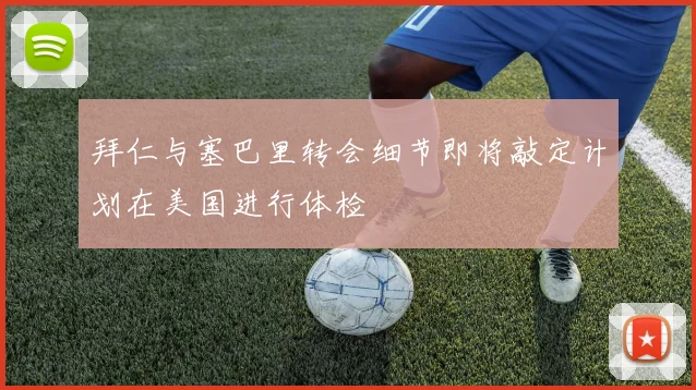 拜仁与塞巴里转会细节即将敲定计划在美国进行体检
