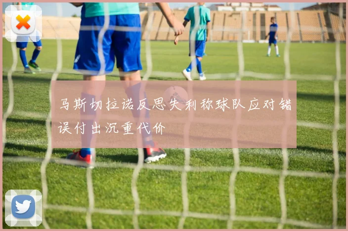 马斯切拉诺反思失利称球队应对错误付出沉重代价