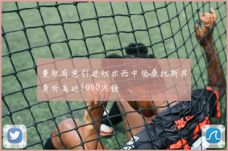 曼联有意引进切尔西中场桑托斯其身价高达5000万镑