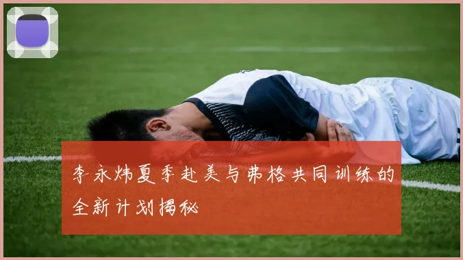 李永炜夏季赴美与弗格共同训练的全新计划揭秘