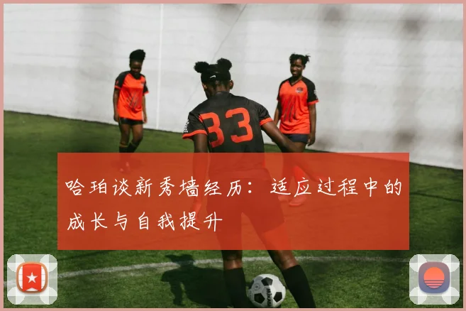 哈珀谈新秀墙经历：适应过程中的成长与自我提升