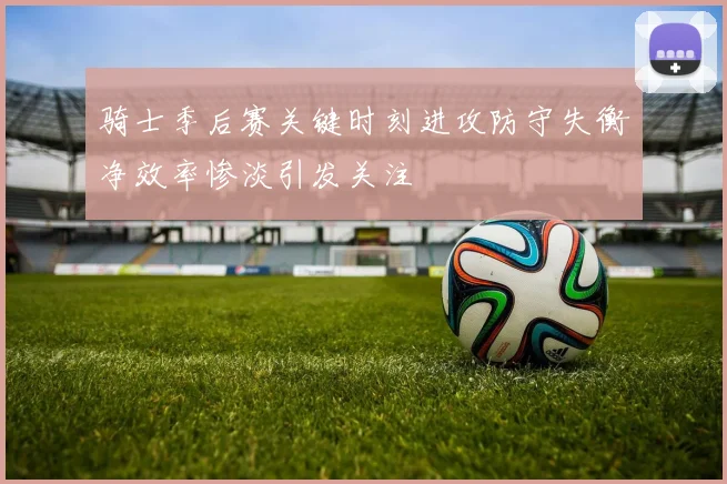 骑士季后赛关键时刻进攻防守失衡净效率惨淡引发关注