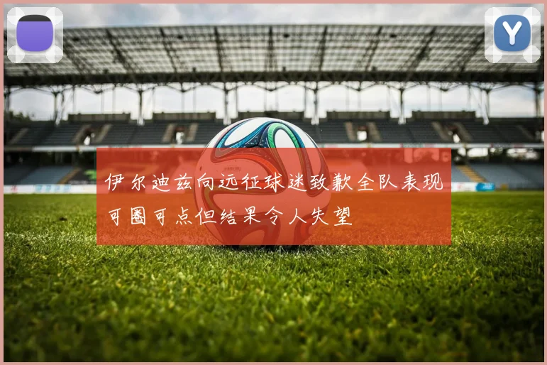 伊尔迪兹向远征球迷致歉全队表现可圈可点但结果令人失望