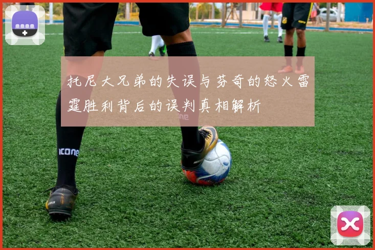 托尼大兄弟的失误与芬奇的怒火雷霆胜利背后的误判真相解析