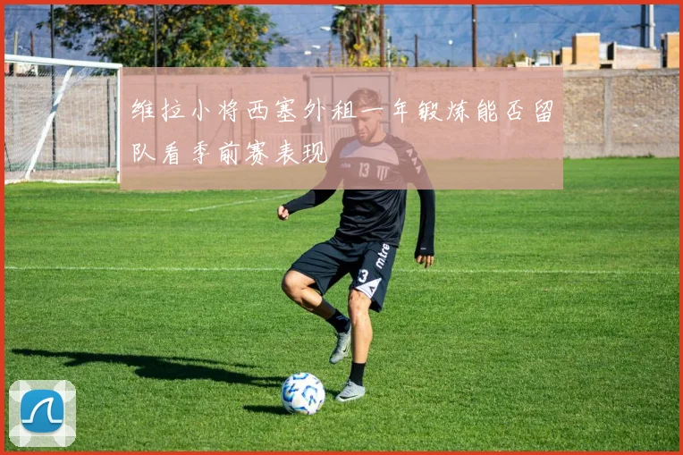 维拉小将西塞外租一年锻炼能否留队看季前赛表现