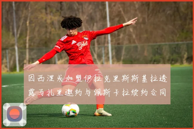 因西涅或加盟伊拉克里斯斯基拉透露马扎里邀约与佩斯卡拉续约合同