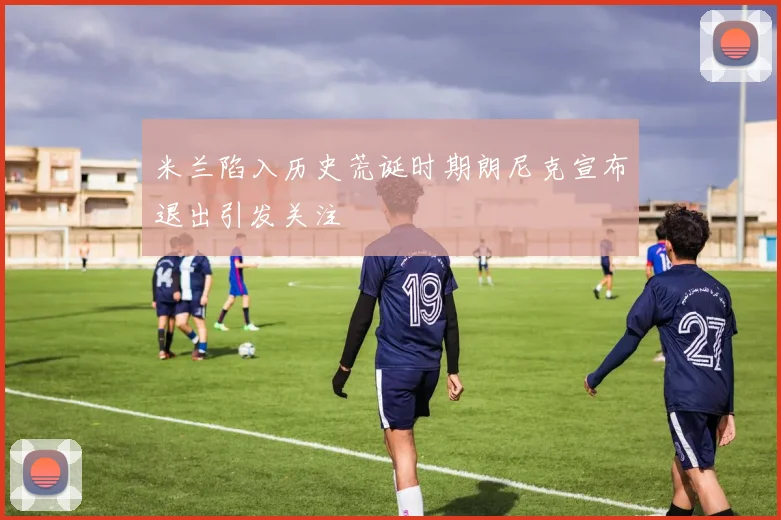 米兰陷入历史荒诞时期朗尼克宣布退出引发关注